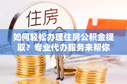 通许如何轻松办理住房公积金提取？专业代办服务来帮你