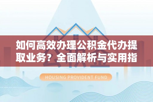 通许如何高效办理公积金代办提取业务？全面解析与实用指南