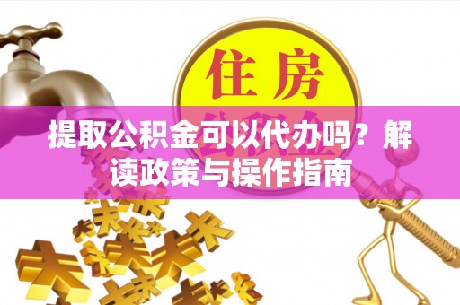 通许提取公积金可以代办吗？解读政策与操作指南