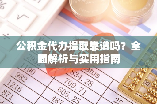 通许公积金代办提取靠谱吗？全面解析与实用指南