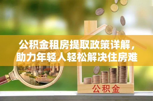 通许公积金租房提取政策详解，助力年轻人轻松解决住房难题
