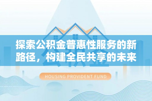 通许探索公积金普惠性服务的新路径，构建全民共享的未来