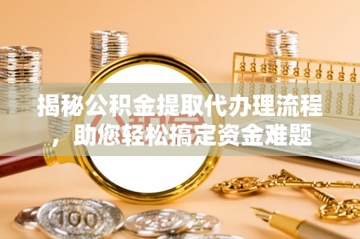 通许揭秘公积金提取代办理流程，助您轻松搞定资金难题