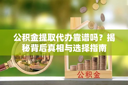 通许公积金提取代办靠谱吗？揭秘背后真相与选择指南