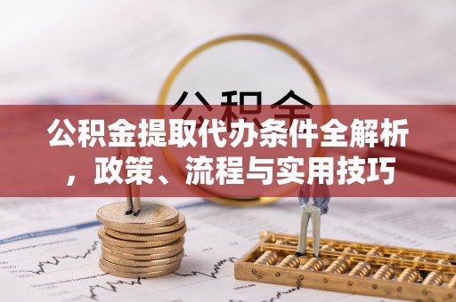 通许公积金提取代办条件全解析，政策、流程与实用技巧