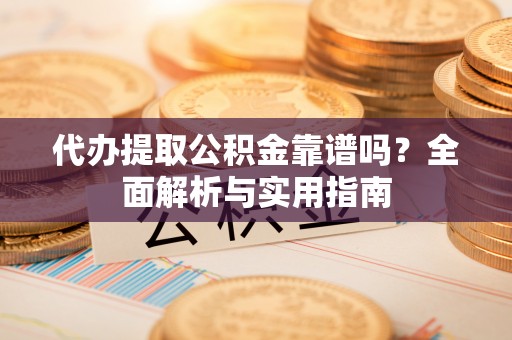 通许代办提取公积金靠谱吗？全面解析与实用指南