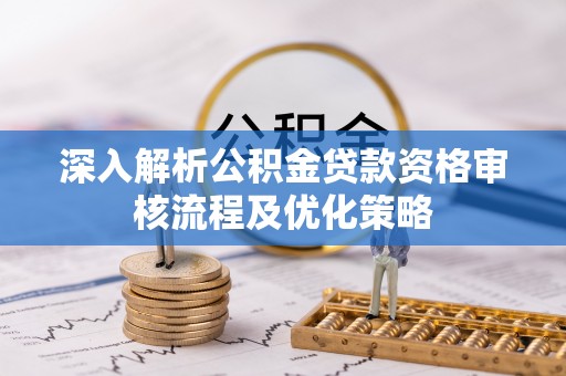通许深入解析公积金贷款资格审核流程及优化策略