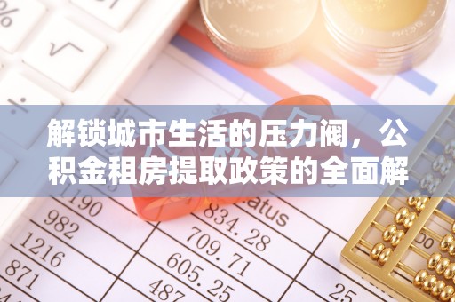 通许解锁城市生活的压力阀，公积金租房提取政策的全面解析与实践指南