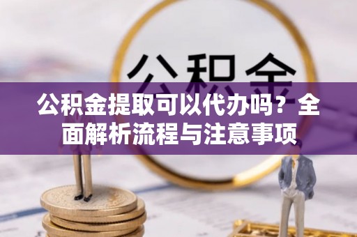 通许公积金提取可以代办吗？全面解析流程与注意事项