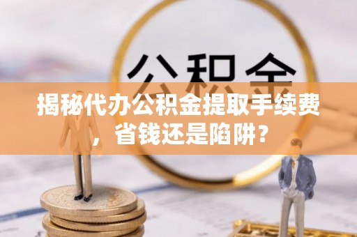 通许揭秘代办公积金提取手续费，省钱还是陷阱？