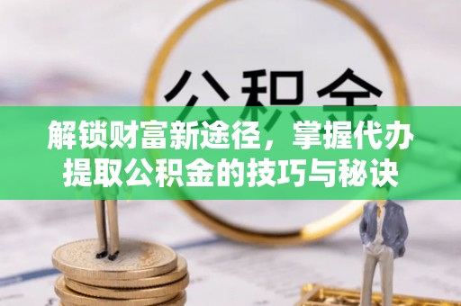 通许解锁财富新途径，掌握代办提取公积金的技巧与秘诀