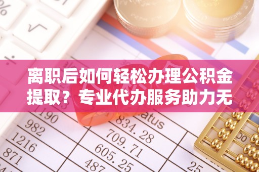 通许离职后如何轻松办理公积金提取？专业代办服务助力无忧