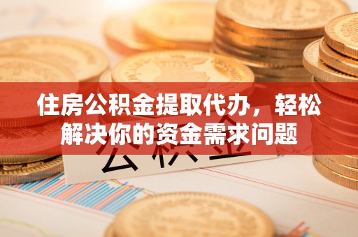 通许住房公积金提取代办，轻松解决你的资金需求问题