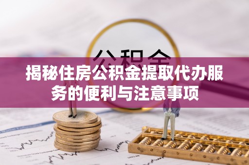 通许揭秘住房公积金提取代办服务的便利与注意事项