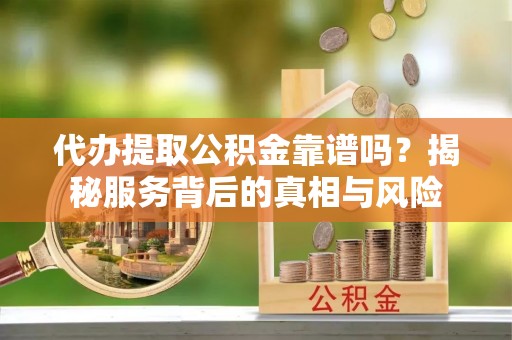通许代办提取公积金靠谱吗？揭秘服务背后的真相与风险
