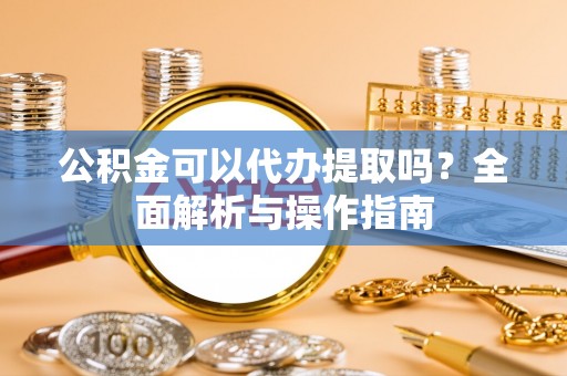 通许公积金可以代办提取吗？全面解析与操作指南