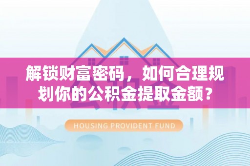 通许解锁财富密码，如何合理规划你的公积金提取金额？