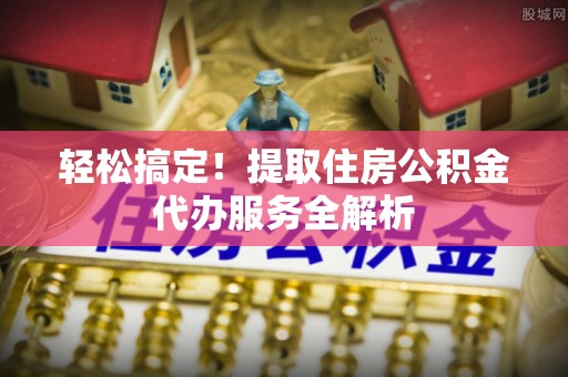 通许轻松搞定！提取住房公积金代办服务全解析