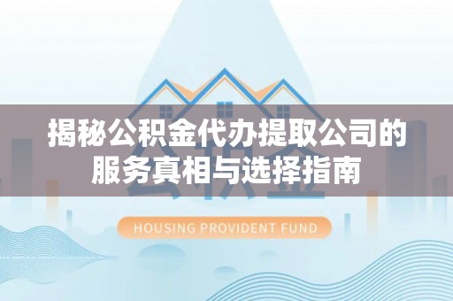 通许揭秘公积金代办提取公司的服务真相与选择指南
