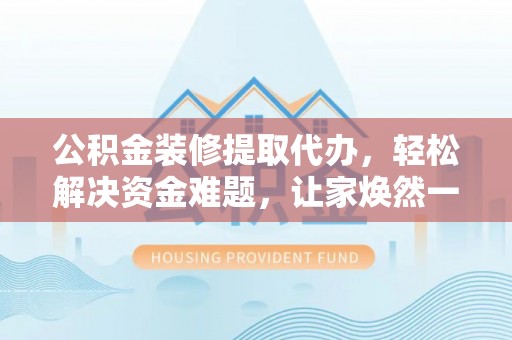 通许公积金装修提取代办，轻松解决资金难题，让家焕然一新