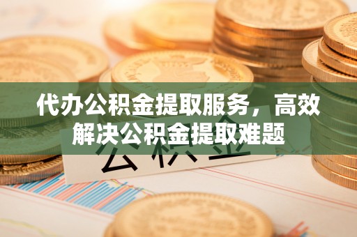 通许代办公积金提取服务，高效解决公积金提取难题