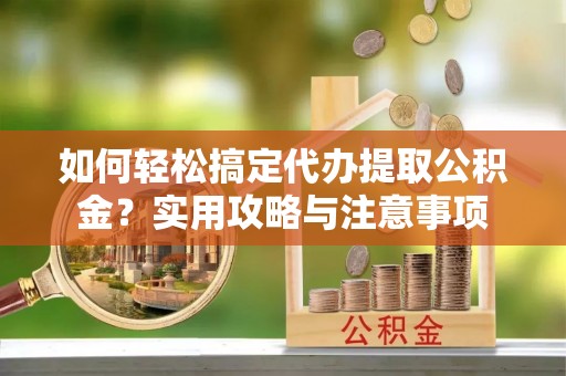 通许如何轻松搞定代办提取公积金？实用攻略与注意事项