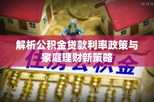 通许解析公积金贷款利率政策与家庭理财新策略