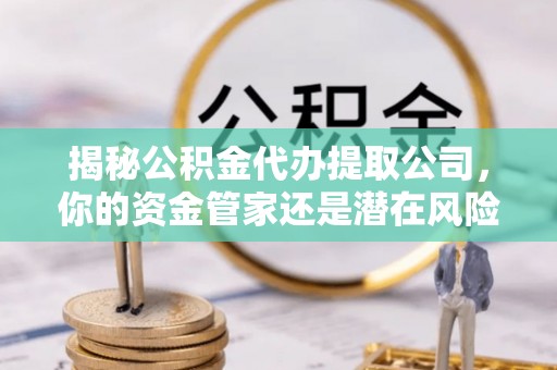 通许揭秘公积金代办提取公司，你的资金管家还是潜在风险？
