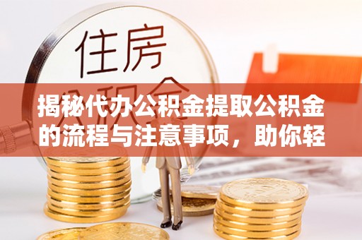 通许揭秘代办公积金提取公积金的流程与注意事项，助你轻松拿回属于你的钱