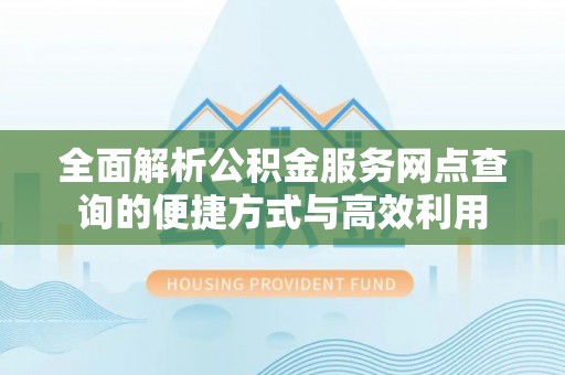 通许全面解析公积金服务网点查询的便捷方式与高效利用