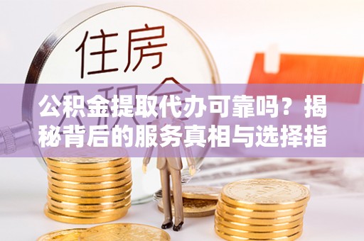 通许公积金提取代办可靠吗？揭秘背后的服务真相与选择指南
