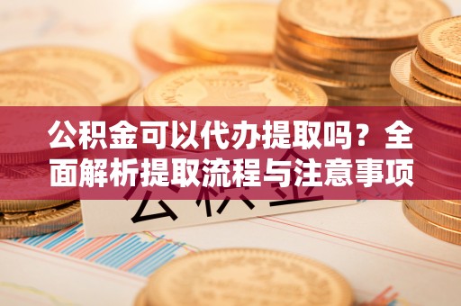 通许公积金可以代办提取吗？全面解析提取流程与注意事项