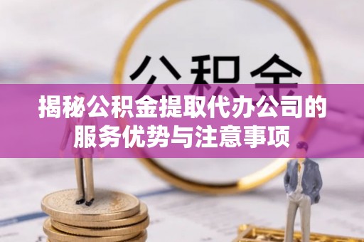 通许揭秘公积金提取代办公司的服务优势与注意事项