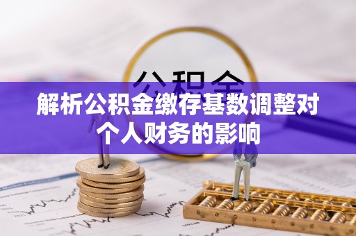 通许解析公积金缴存基数调整对个人财务的影响