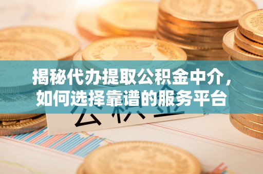 通许揭秘代办提取公积金中介，如何选择靠谱的服务平台