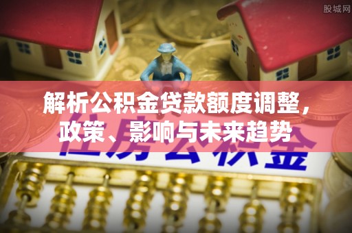 通许解析公积金贷款额度调整，政策、影响与未来趋势