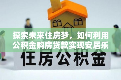 通许探索未来住房梦，如何利用公积金购房贷款实现安居乐业