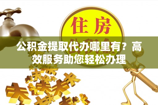 通许公积金提取代办哪里有？高效服务助您轻松办理