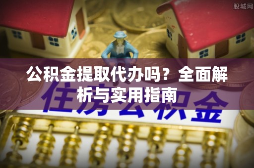 通许公积金提取代办吗？全面解析与实用指南