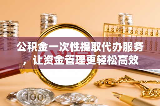 通许公积金一次性提取代办服务，让资金管理更轻松高效