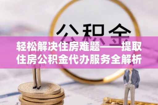 通许轻松解决住房难题——提取住房公积金代办服务全解析