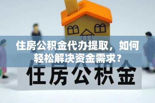 通许住房公积金代办提取，如何轻松解决资金需求？