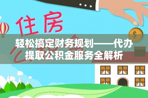 通许轻松搞定财务规划——代办提取公积金服务全解析