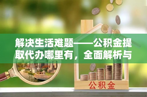 通许解决生活难题——公积金提取代办哪里有，全面解析与服务推荐