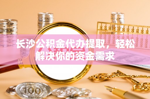 通许长沙公积金代办提取，轻松解决你的资金需求