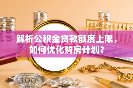 通许解析公积金贷款额度上限，如何优化购房计划？