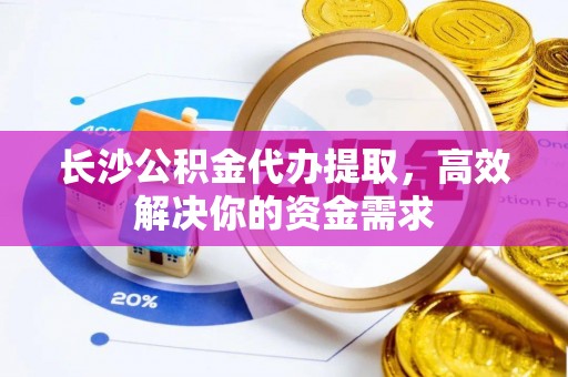 通许长沙公积金代办提取，高效解决你的资金需求