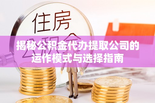 通许揭秘公积金代办提取公司的运作模式与选择指南