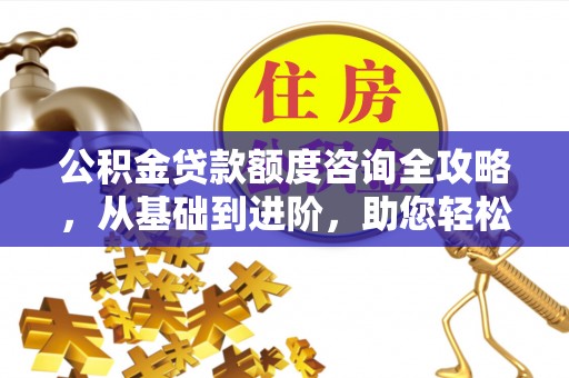 通许公积金贷款额度咨询全攻略，从基础到进阶，助您轻松掌握关键要点