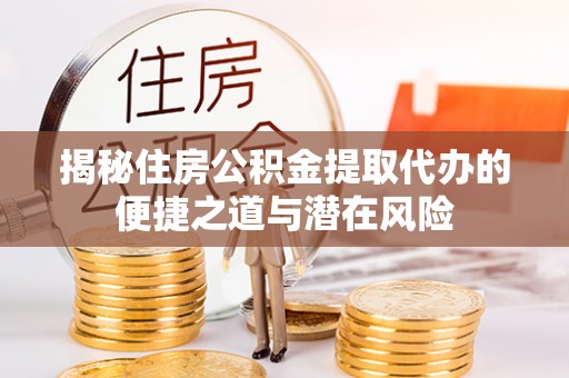 通许揭秘住房公积金提取代办的便捷之道与潜在风险
